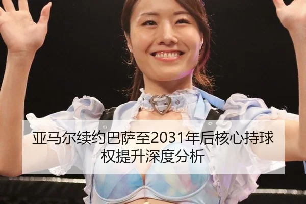 亚马尔续约巴萨至2031年后核心持球权提升深度分析